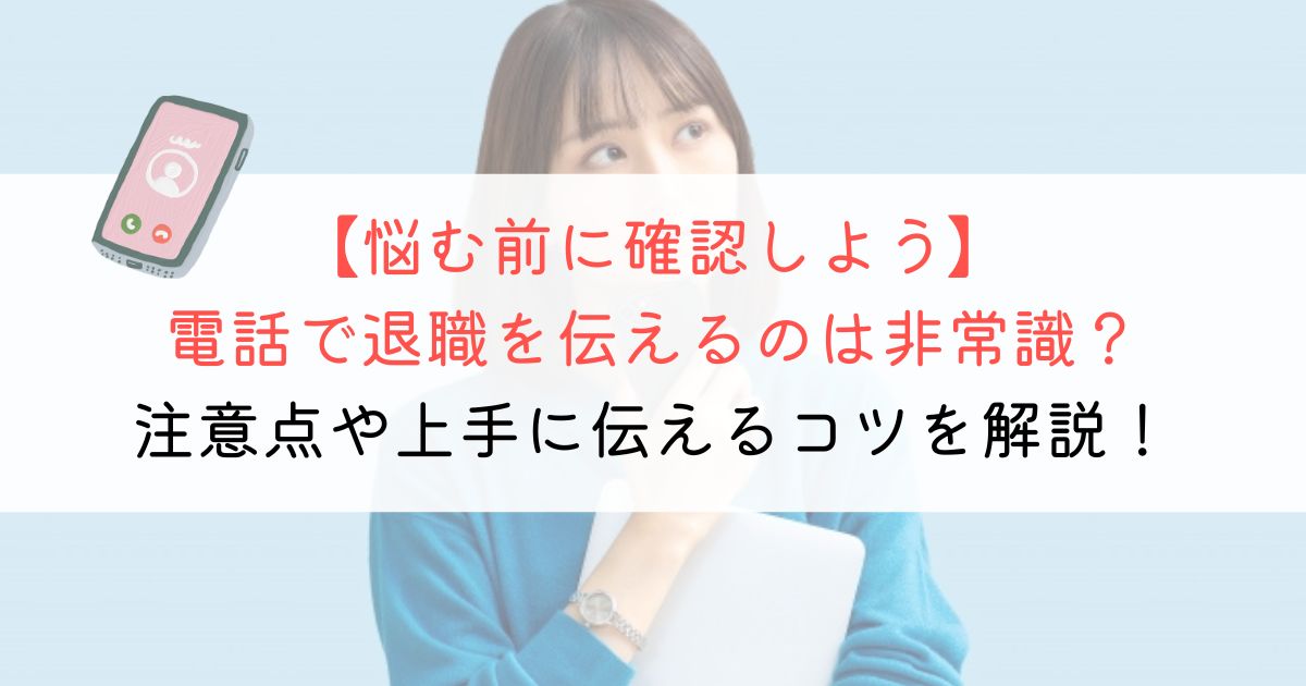 電話で退職するのは非常識？注意点や上手に伝えるコツを解説！