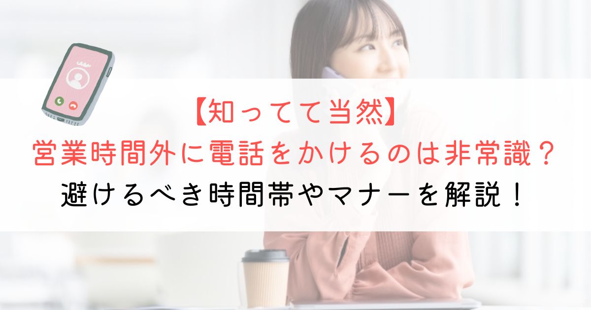 営業時間外の電話は非常識？避けるべき時間帯やマナーを解説！